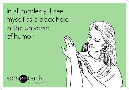 In all modesty: I see
myself as a black hole
in the universe
of humor. 