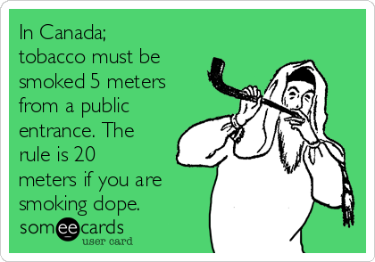 In Canada;
tobacco must be
smoked 5 meters
from a public
entrance. The
rule is 20
meters if you are
smoking dope.