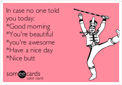 In case no one told
you today:
*Good morning
*You're beautiful
*you're awesome
*Have a nice day
*Nice butt