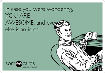 In case you were wondering,
YOU ARE
AWESOME, and everyone
else is an idiot!