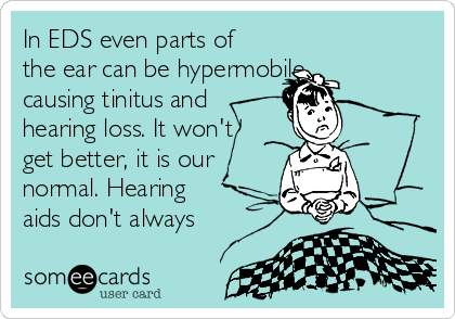 In EDS even parts of
the ear can be hypermobile
causing tinitus and
hearing loss. It won't
get better, it is our
normal. Hearing
aids don't always