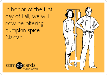 In honor of the first
day of Fall, we will
now be offering
pumpkin spice
Narcan.  