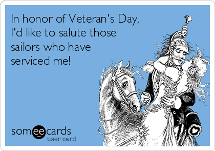 In honor of Veteran's Day,
I'd like to salute those
sailors who have
serviced me!