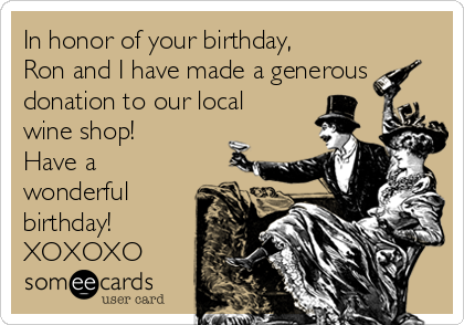 In honor of your birthday,
Ron and I have made a generous
donation to our local
wine shop! 
Have a
wonderful
birthday!
XOXOXO