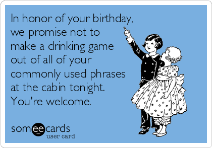 In honor of your birthday,
we promise not to
make a drinking game
out of all of your
commonly used phrases
at the cabin tonight.
You're welcome. 