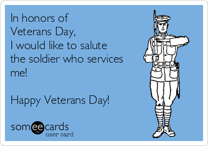 In honors of 
Veterans Day, 
I would like to salute
the soldier who services
me!

Happy Veterans Day!