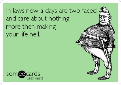 In laws now a days are two faced
and care about nothing
more then making
your life hell. 