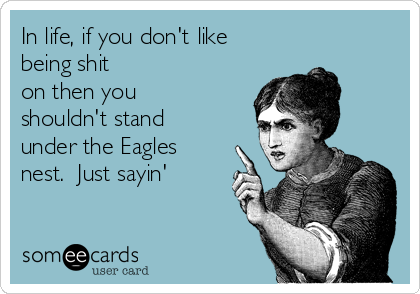 In life, if you don't like
being shit
on then you
shouldn't stand
under the Eagles
nest.  Just sayin'