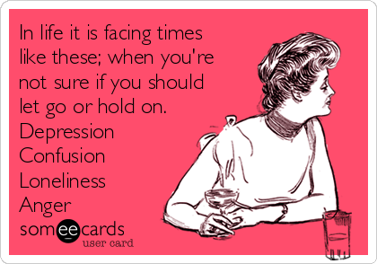 In life it is facing times
like these; when you're
not sure if you should
let go or hold on.
Depression
Confusion
Loneliness 
Anger 