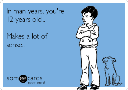 In man years, you're
12 years old... 

Makes a lot of
sense..