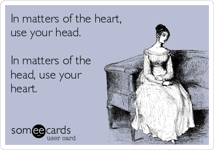 In matters of the heart,
use your head. 

In matters of the
head, use your
heart.