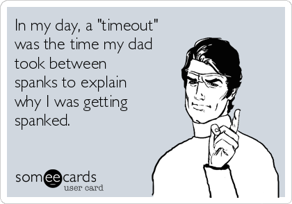 In my day, a "timeout"
was the time my dad
took between
spanks to explain
why I was getting
spanked.