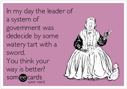 In my day the leader of
a system of
government was
dedecide by some
watery tart with a
sword. 
You think your
way is better?