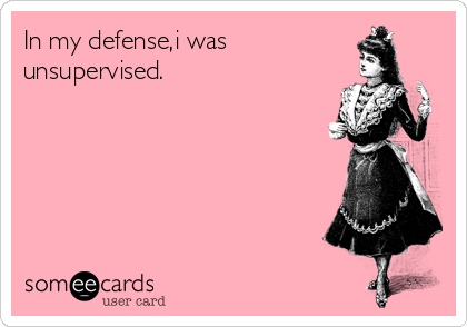 In my defense,i was
unsupervised.