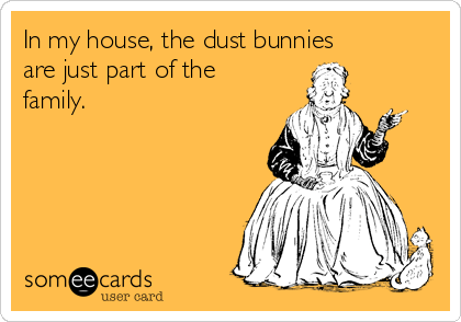 In my house, the dust bunnies
are just part of the
family. 