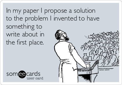 In my paper I propose a solution
to the problem I invented to have
something to
write about in
the first place.