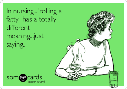 In nursing..."rolling a
fatty" has a totally
different
meaning...just
saying...