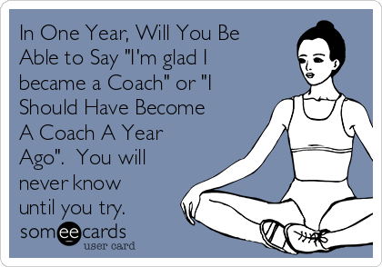 In One Year, Will You Be
Able to Say "I'm glad I
became a Coach" or "I
Should Have Become
A Coach A Year
Ago".  You will
never know
until you try.