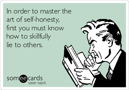 In order to master the
art of self-honesty,
first you must know 
how to skillfully
lie to others.