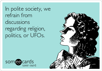 In polite society, we
refrain from
discussions
regarding religion,
politics, or UFOs.