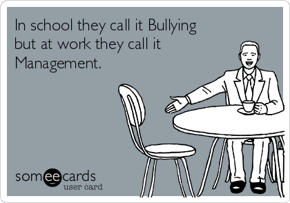 In school they call it Bullying
but at work they call it
Management.