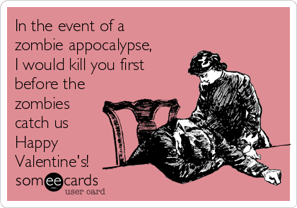 In the event of a
zombie appocalypse,
I would kill you first
before the
zombies
catch us ♥
Happy
Valentine's!