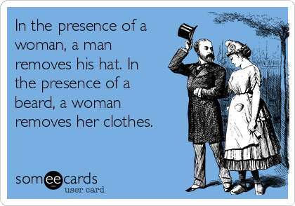 In the presence of a
woman, a man
removes his hat. In
the presence of a
beard, a woman
removes her clothes.