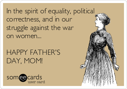 In the spirit of equality, political
correctness, and in our 
struggle against the war
on women...

HAPPY FATHER'S
DAY, MOM!