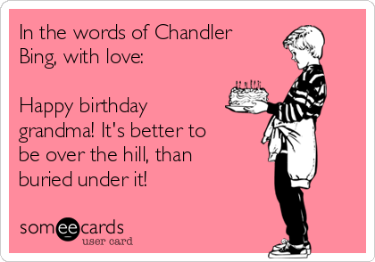 In the words of Chandler
Bing, with love: 

Happy birthday
grandma! It's better to
be over the hill, than
buried under it!