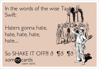 In the words of the wise Taylor
Swift:

Haters gonna hate,
hate, hate, hate,
hate....

So SHAKE IT OFF!!! 