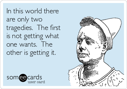 In this world there
are only two
tragedies.  The first
is not getting what
one wants.  The
other is getting it.