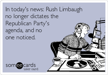 In today's news: Rush Limbaugh
no longer dictates the
Republican Party's
agenda, and no
one noticed.