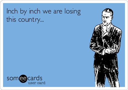 Inch by inch we are losing
this country...