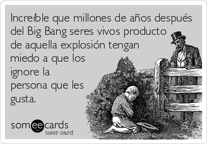 Increíble que millones de años después
del Big Bang seres vivos producto
de aquella explosión tengan
miedo a que los
ignore la
persona que les
gusta.