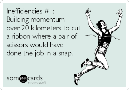 Inefficiencies #1:  
Building momentum
over 20 kilometers to cut
a ribbon where a pair of 
scissors would have
done the job in a snap.