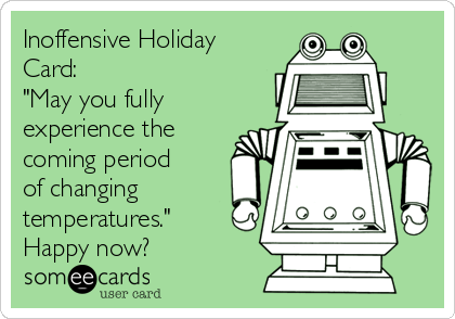 Inoffensive Holiday
Card:
"May you fully
experience the
coming period
of changing
temperatures."
Happy now?