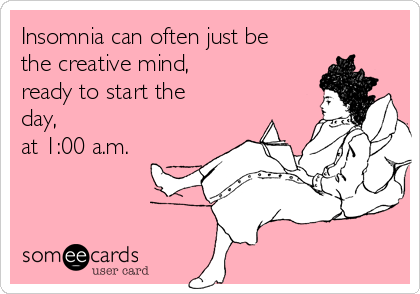 Insomnia can often just be
the creative mind,
ready to start the
day,
at 1:00 a.m.