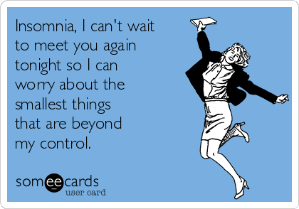 Insomnia, I can't wait
to meet you again
tonight so I can
worry about the
smallest things 
that are beyond
my control.