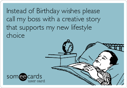 Instead of Birthday wishes please
call my boss with a creative story
that supports my new lifestyle
choice