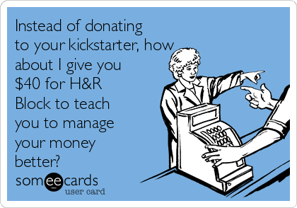 Instead of donating
to your kickstarter, how
about I give you
$40 for H&R
Block to teach
you to manage
your money
better?