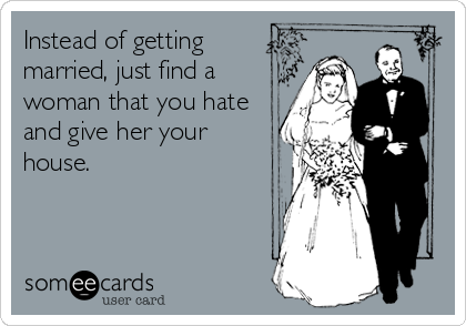 Instead of getting
married, just find a
woman that you hate
and give her your
house.