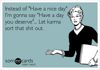 Instead of "Have a nice day"
I'm gonna say "Have a day
you deserve"... Let karma
sort that shit out.