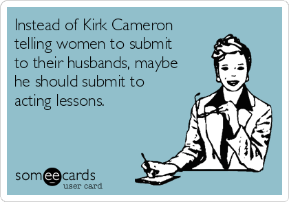 Instead of Kirk Cameron
telling women to submit
to their husbands, maybe
he should submit to
acting lessons. 