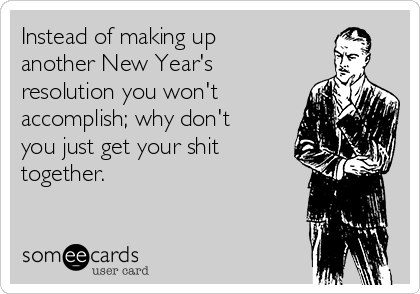 Instead of making up
another New Year's
resolution you won't
accomplish; why don't
you just get your shit
together. 