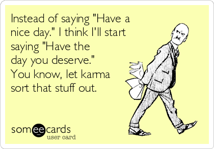 Instead of saying "Have a
nice day." I think I'll start
saying "Have the
day you deserve."
You know, let karma
sort that stuff out. 