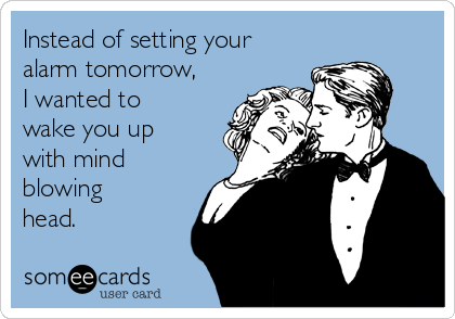 Instead of setting your
alarm tomorrow,
I wanted to
wake you up
with mind
blowing
head.