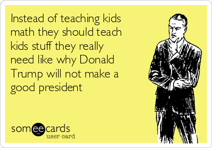 Instead of teaching kids
math they should teach
kids stuff they really
need like why Donald
Trump will not make a
good president 