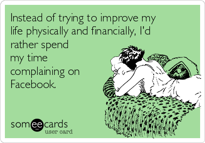 Instead of trying to improve my
life physically and financially, I'd
rather spend
my time 
complaining on
Facebook.