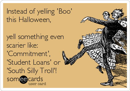 Instead of yelling 'Boo'
this Halloween,

yell something even
scarier like:
'Commitment',
'Student Loans' or 
'South Silly Troll'!