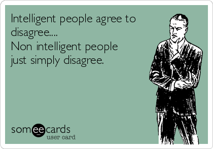 Intelligent people agree to
disagree....
Non intelligent people
just simply disagree.